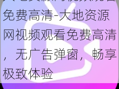 大地资源网视频观看免费高清-大地资源网视频观看免费高清，无广告弹窗，畅享极致体验