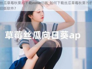 丝瓜草莓秋葵污下载www旧版_如何下载丝瓜草莓秋葵污的旧版软件？