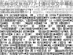 中文字幕乱码中文乱码777【请问中文字幕乱码、中文乱码 777 是怎么回事？】