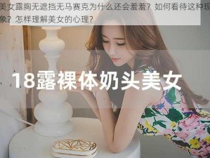 美女露胸无遮挡无马赛克为什么还会羞羞？如何看待这种现象？怎样理解美女的心理？