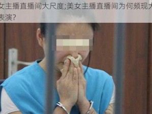 美女主播直播间大尺度;美女主播直播间为何频现大尺度表演？