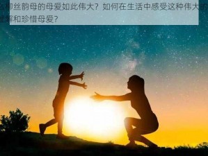 为什么柳丝韵母的母爱如此伟大？如何在生活中感受这种伟大的母爱？怎样理解和珍惜母爱？