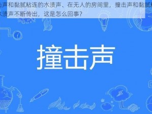 撞击声和黏腻粘连的水渍声、在无人的房间里，撞击声和黏腻粘连的水渍声不断传出，这是怎么回事？