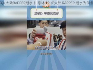 仙踪林19岁大陆RAPPER潮水,仙踪林 19 岁大陆 RAPPER 潮水为何备受争议？