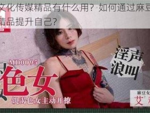 麻豆文化传媒精品有什么用？如何通过麻豆文化传媒精品提升自己？