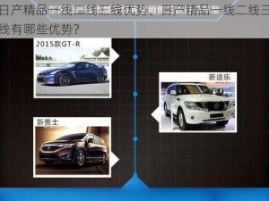 日产精品一线二线三线优势、日产精品一线二线三线有哪些优势？
