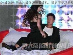 李冰冰被强奸-李冰冰被强奸细节被扒，遭导演要求潜规则？