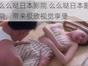 么么哒日本影院 么么哒日本影院，带来极致视觉享受