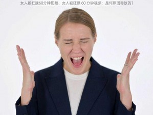 女人被狂躁60分钟视频、女人被狂躁 60 分钟视频：是何原因导致的？