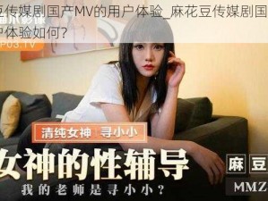 麻花豆传媒剧国产MV的用户体验_麻花豆传媒剧国产 MV 的用户体验如何？