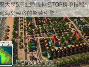 海岛大亨5产业赚钱排名TOP榜单揭秘：谁领跑海岛经济的繁荣引擎？