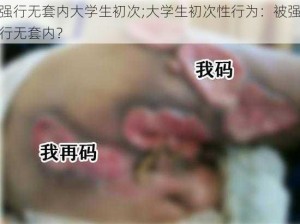 强行无套内大学生初次;大学生初次性行为：被强行无套内？