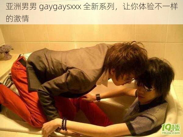 亚洲男男 gaygaysxxx 全新系列，让你体验不一样的激情