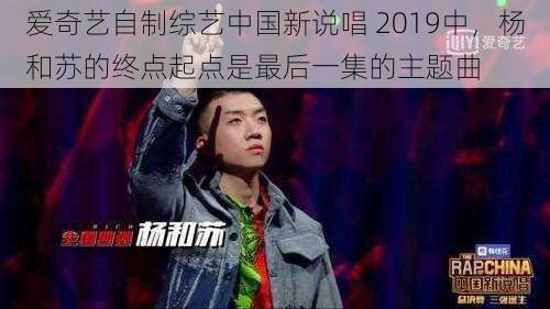 爱奇艺自制综艺中国新说唱 2019中，杨和苏的终点起点是最后一集的主题曲