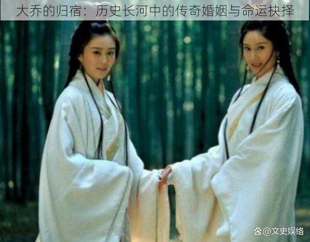 大乔的归宿：历史长河中的传奇婚姻与命运抉择