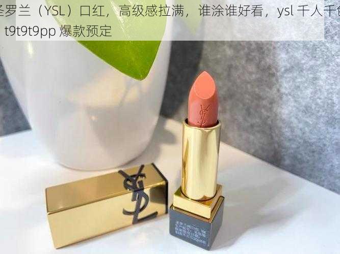 圣罗兰（YSL）口红，高级感拉满，谁涂谁好看，ysl 千人千色，t9t9t9pp 爆款预定