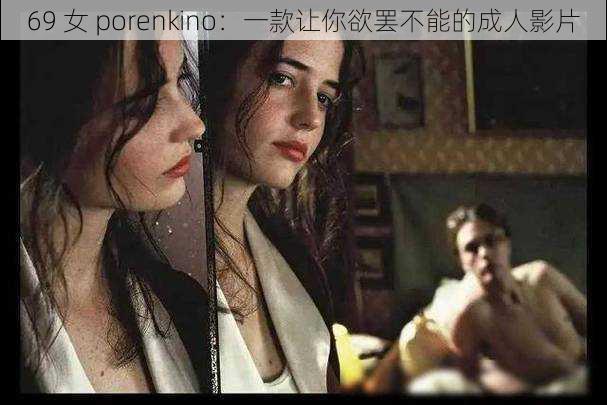 69 女 porenkino：一款让你欲罢不能的成人影片