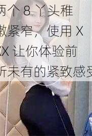 两个 8 丫头稚嫩紧窄，使用 XXX 让你体验前所未有的紧致感受