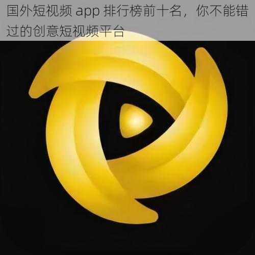 国外短视频 app 排行榜前十名，你不能错过的创意短视频平台