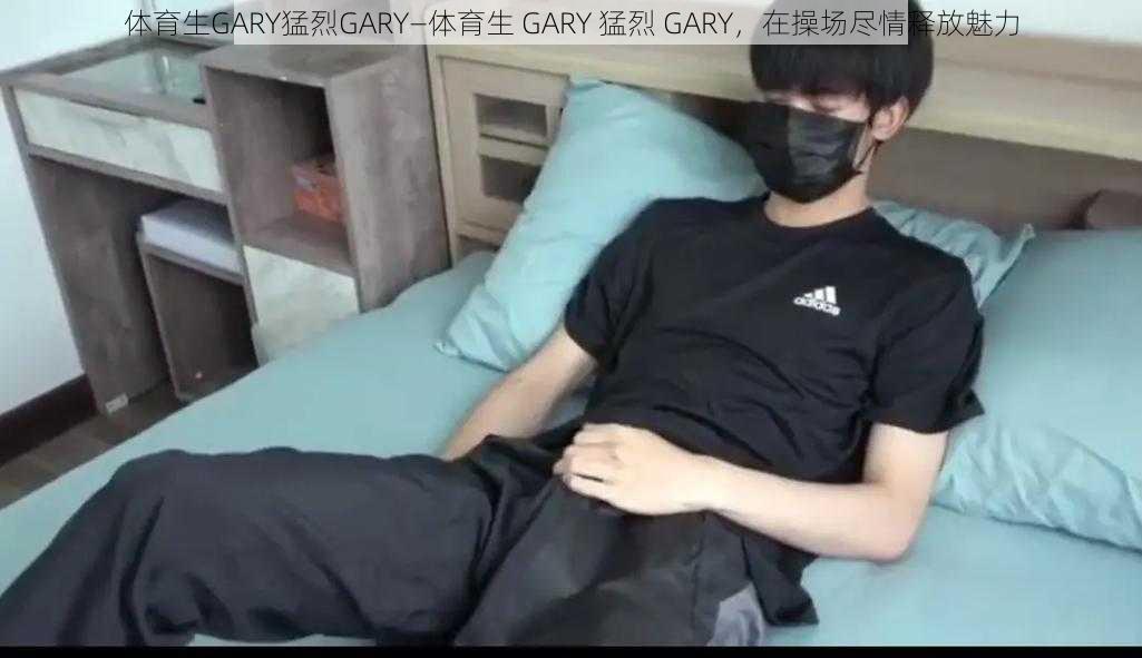 体育生GARY猛烈GARY—体育生 GARY 猛烈 GARY，在操场尽情释放魅力