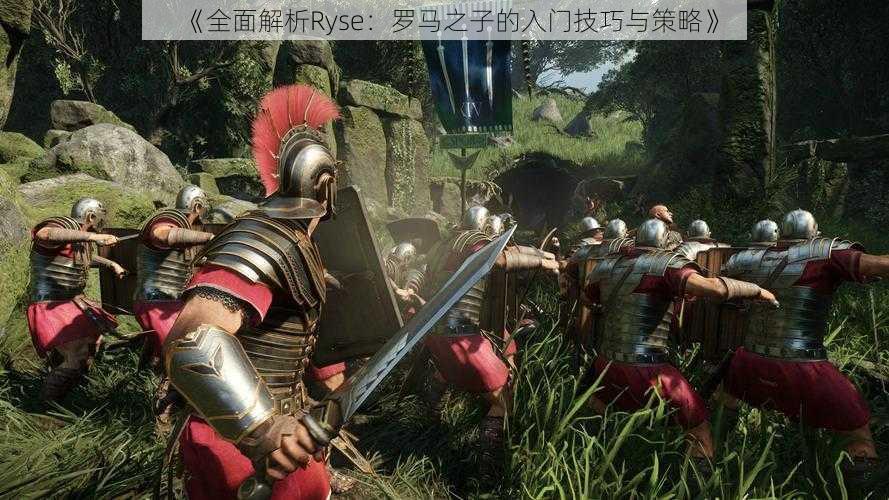 《全面解析Ryse：罗马之子的入门技巧与策略》