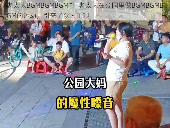 老太太BGMBGMBGM性_老太太在公园里做BGMBGMBGM的运动，引来了众人围观