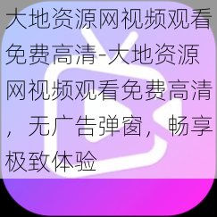 大地资源网视频观看免费高清-大地资源网视频观看免费高清，无广告弹窗，畅享极致体验