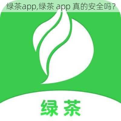 绿茶app,绿茶 app 真的安全吗？