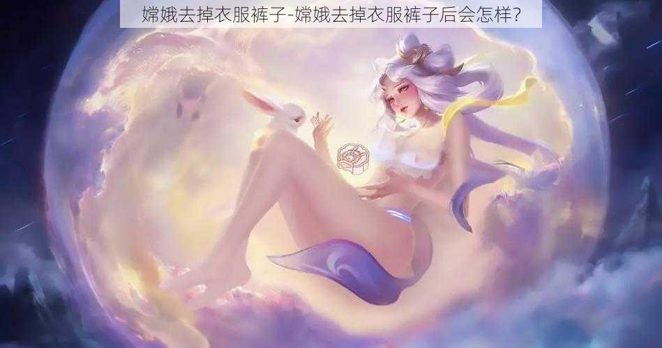 嫦娥去掉衣服裤子-嫦娥去掉衣服裤子后会怎样？