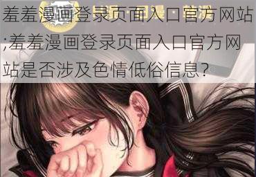 羞羞漫画登录页面入口官方网站;羞羞漫画登录页面入口官方网站是否涉及色情低俗信息？