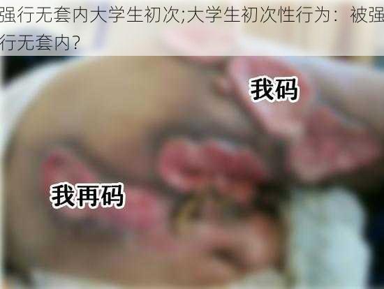 强行无套内大学生初次;大学生初次性行为：被强行无套内？