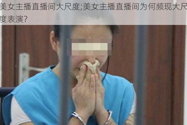 美女主播直播间大尺度;美女主播直播间为何频现大尺度表演？