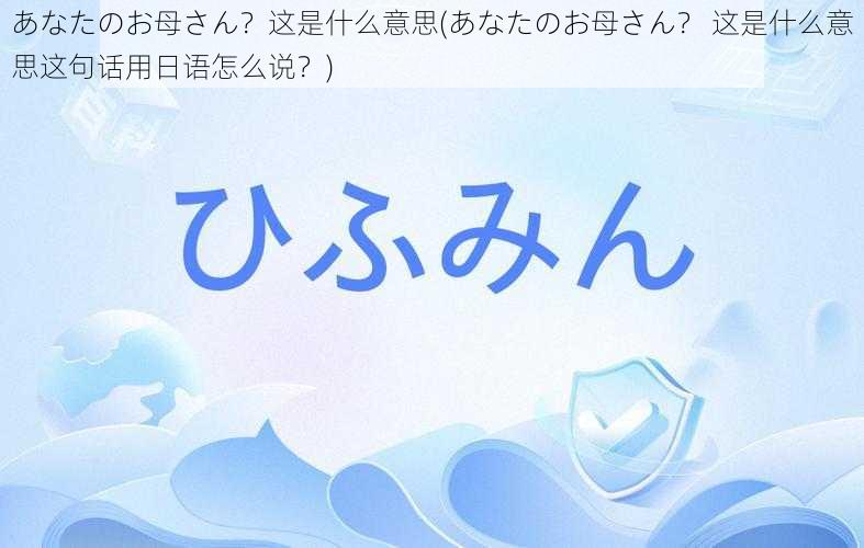 あなたのお母さん？这是什么意思(あなたのお母さん？ 这是什么意思这句话用日语怎么说？)