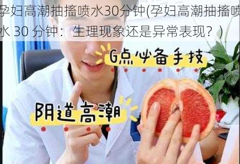 孕妇高潮抽搐喷水30分钟(孕妇高潮抽搐喷水 30 分钟：生理现象还是异常表现？)