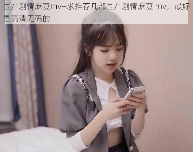 国产剧情麻豆mv—求推荐几部国产剧情麻豆 mv，最好是高清无码的