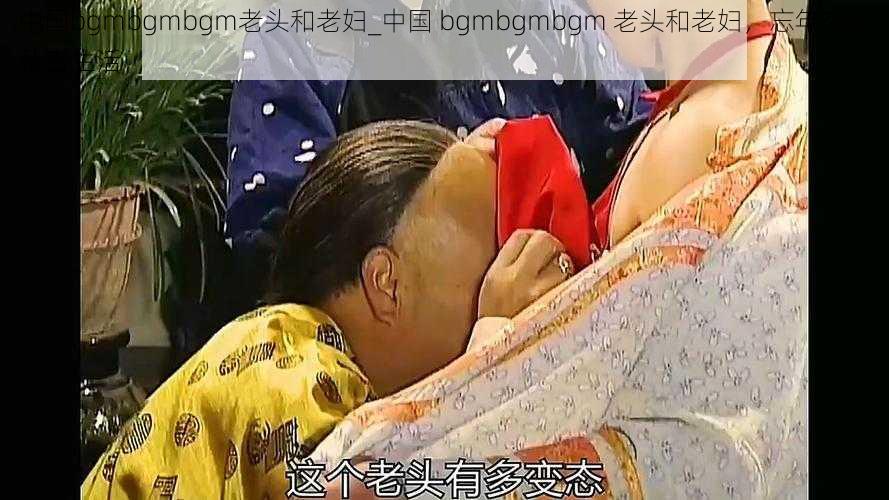 中国bgmbgmbgm老头和老妇_中国 bgmbgmbgm 老头和老妇，忘年交的私密生活