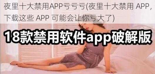 夜里十大禁用APP亏亏亏(夜里十大禁用 APP，下载这些 APP 可能会让你亏大了)