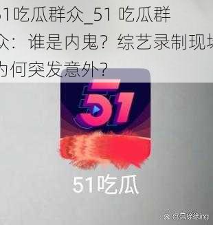 51吃瓜群众_51 吃瓜群众：谁是内鬼？综艺录制现场为何突发意外？