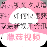 蘑菇视频吃瓜爆料：如何快速获取最新娱乐资讯？