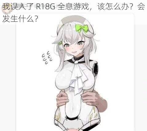 我误入了 R18G 全息游戏，该怎么办？会发生什么？