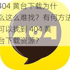 404 黄台下载为什么这么难找？有何方法可以找到 404 黄台下载资源？