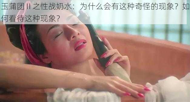 玉蒲团Ⅱ之性战奶水：为什么会有这种奇怪的现象？如何看待这种现象？