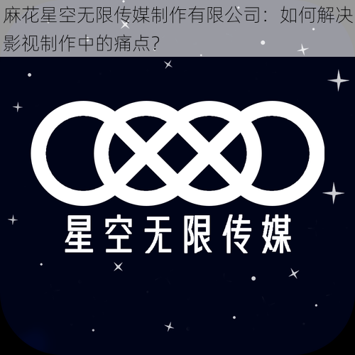 麻花星空无限传媒制作有限公司：如何解决影视制作中的痛点？