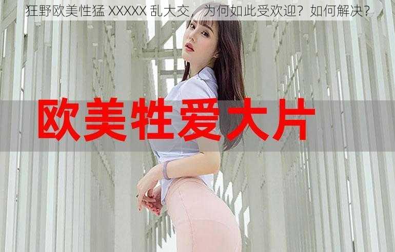 狂野欧美性猛 XXXXX 乱大交，为何如此受欢迎？如何解决？