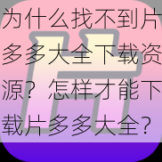 为什么找不到片多多大全下载资源？怎样才能下载片多多大全？