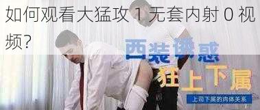 如何观看大猛攻 1 无套内射 0 视频？