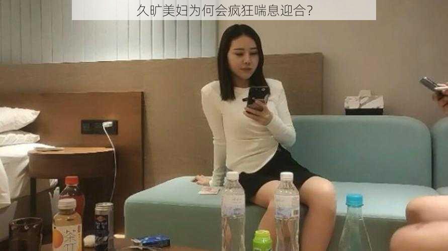 久旷美妇为何会疯狂喘息迎合？