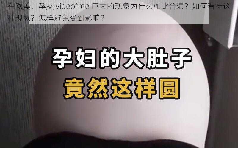 在欧美，孕交 videofree 巨大的现象为什么如此普遍？如何看待这种现象？怎样避免受到影响？