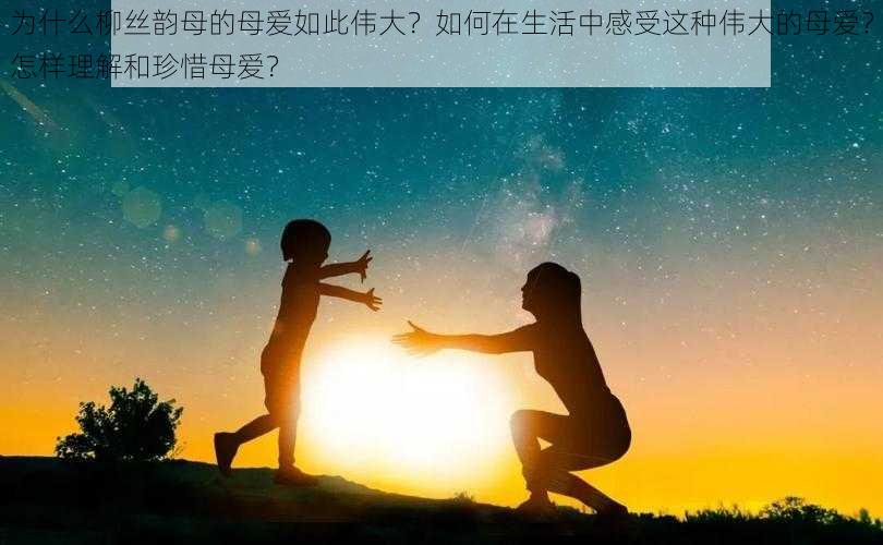 为什么柳丝韵母的母爱如此伟大？如何在生活中感受这种伟大的母爱？怎样理解和珍惜母爱？