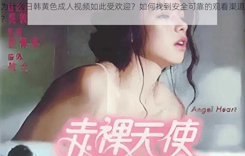 为什么日韩黄色成人视频如此受欢迎？如何找到安全可靠的观看渠道？